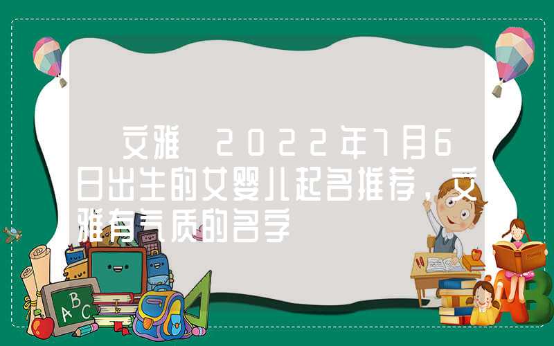 「文雅」2022年7月6日出生的女婴儿起名推荐，文雅有气质的名字