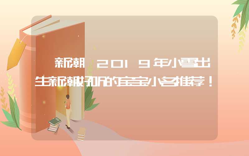 「新潮」2019年小雪出生新潮好听的宝宝小名推荐！