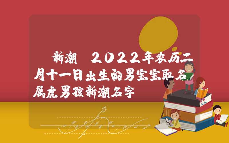 「新潮」2022年农历二月十一日出生的男宝宝取名，属虎男孩新潮名字