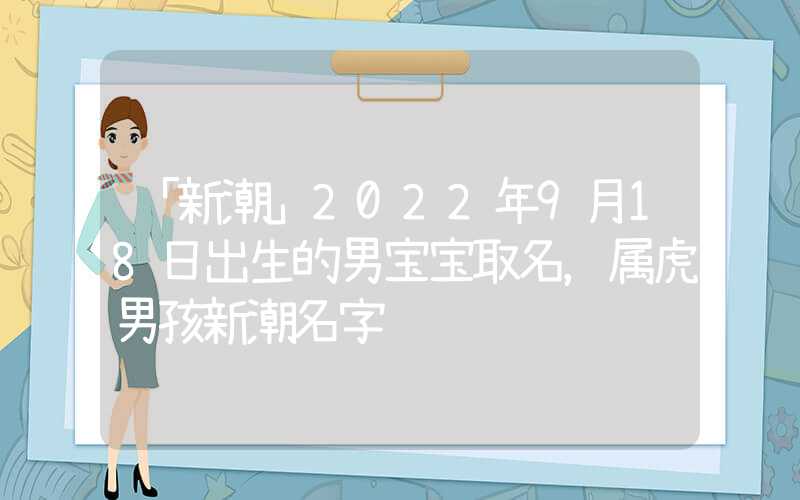「新潮」2022年9月18日出生的男宝宝取名，属虎男孩新潮名字