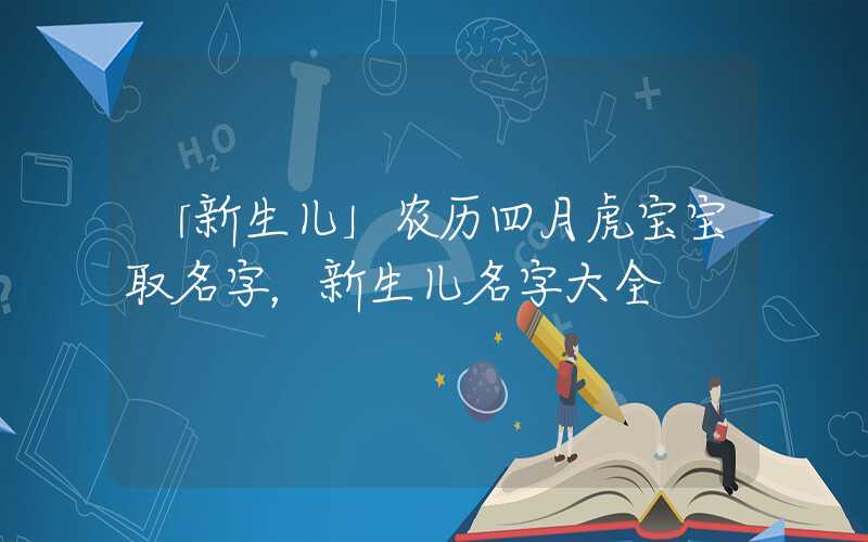 「新生儿」农历四月虎宝宝取名字，新生儿名字大全