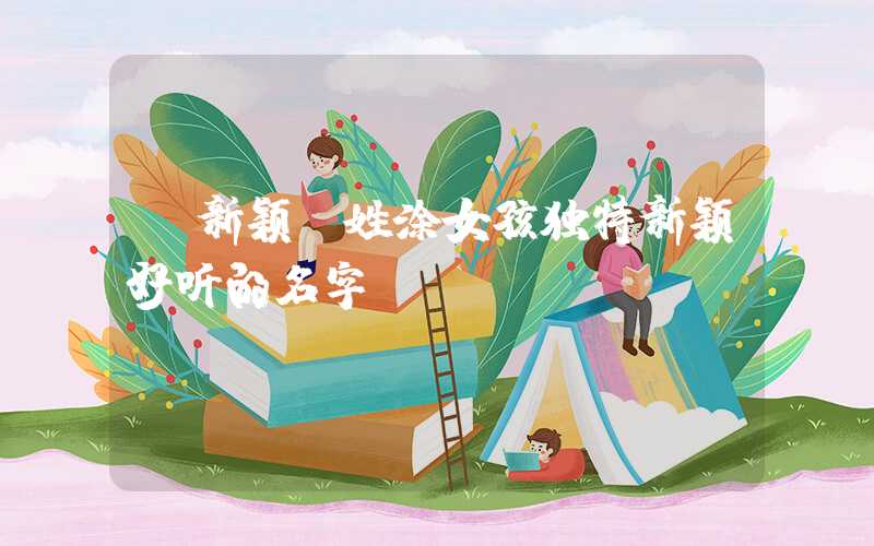 「新颖」姓涂女孩独特新颖好听的名字