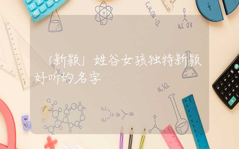 「新颖」姓谷女孩独特新颖好听的名字