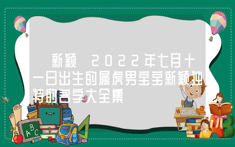 「新颖」2022年七月十一日出生的属虎男宝宝新颖独特的名字大全集