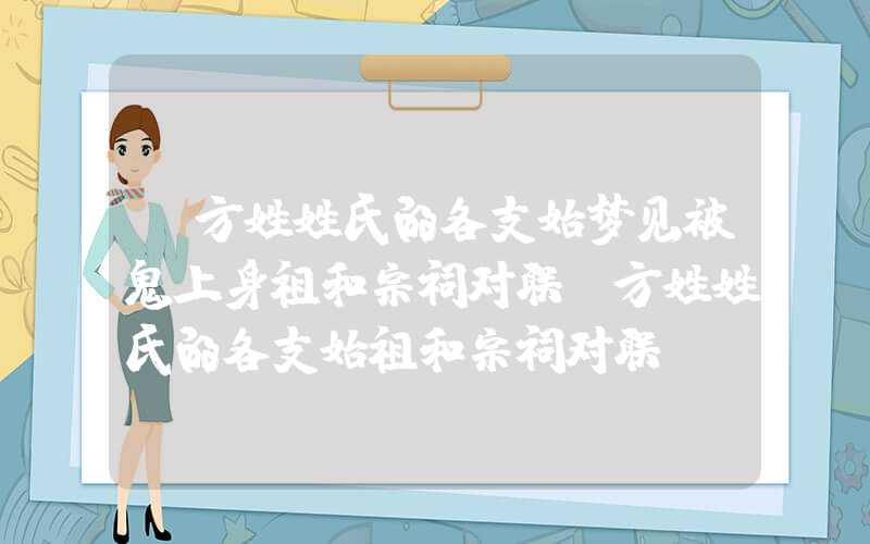「方姓姓氏的各支始梦见被鬼上身祖和宗祠对联」方姓姓氏的各支始祖和宗祠对联