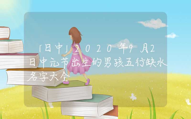 「日中」2020年9月2日中元节出生的男孩五行缺水名字大全