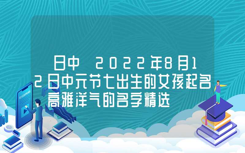 「日中」2022年8月12日中元节七出生的女孩起名，高雅洋气的名字精选