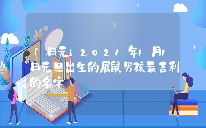 「日元」2021年1月1日元旦出生的属鼠男孩最吉利的名字