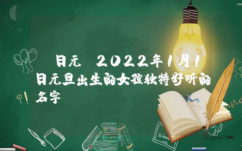 「日元」2022年1月1日元旦出生的女孩独特好听的名字