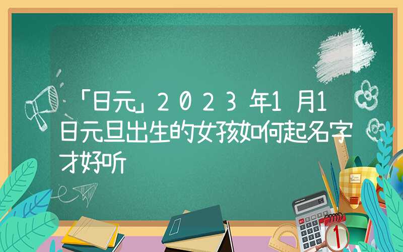 「日元」2023年1月1日元旦出生的女孩如何起名字才好听