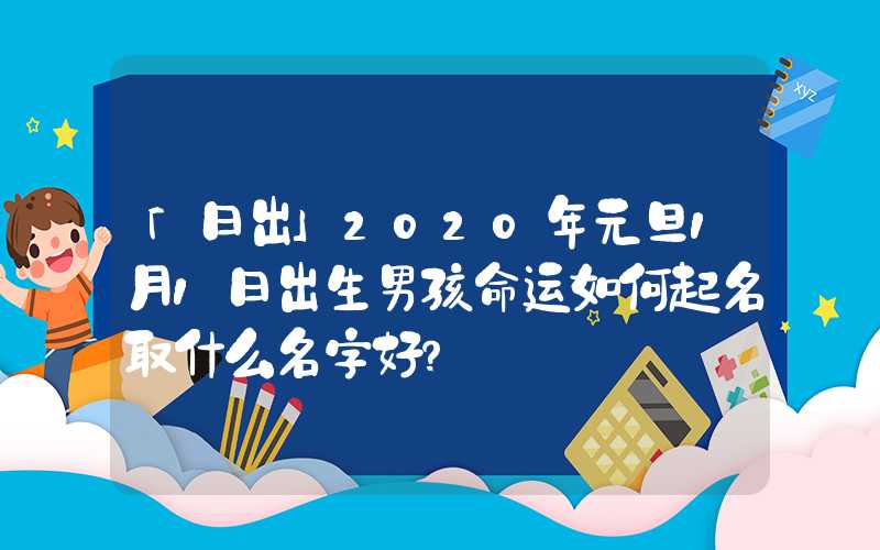 「日出」2020年元旦1月1日出生男孩命运如何起名取什么名字好？