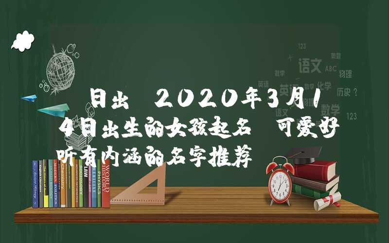 「日出」2020年3月14日出生的女孩起名，可爱好听有内涵的名字推荐