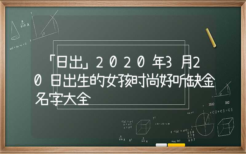「日出」2020年3月20日出生的女孩时尚好听缺金名字大全