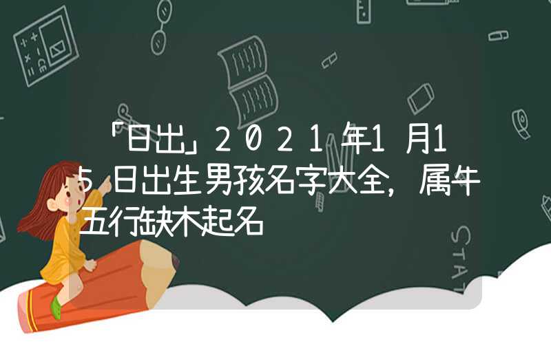 「日出」2021年1月15日出生男孩名字大全，属牛五行缺木起名