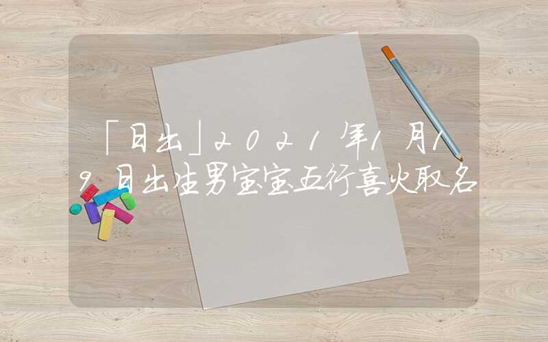 「日出」2021年1月19日出生男宝宝五行喜火取名