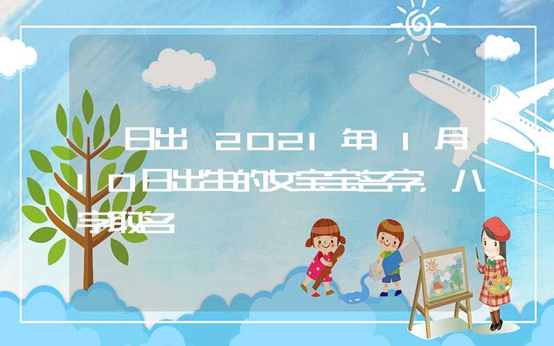 「日出」2021年11月10日出生的女宝宝名字，八字取名