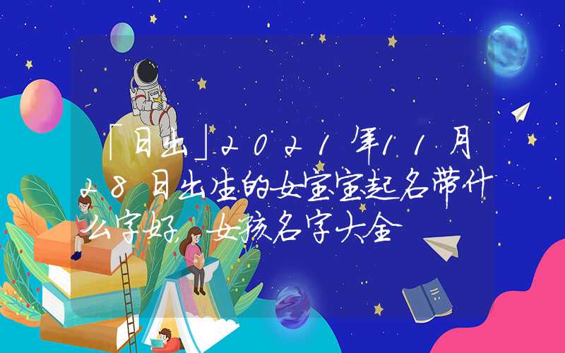 「日出」2021年11月28日出生的女宝宝起名带什么字好，女孩名字大全