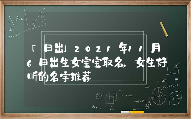「日出」2021年11月6日出生女宝宝取名，女生好听的名字推荐