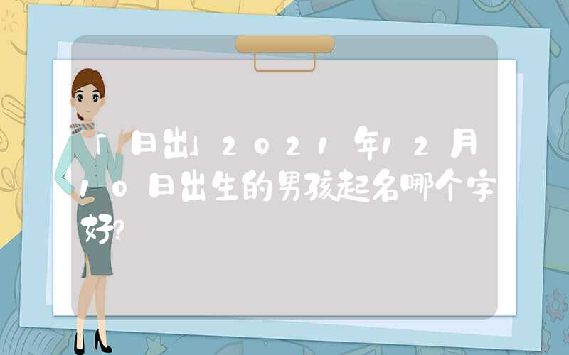 「日出」2021年12月10日出生的男孩起名哪个字好？