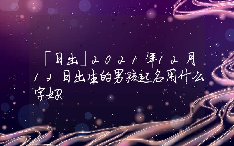「日出」2021年12月12日出生的男孩起名用什么字好？