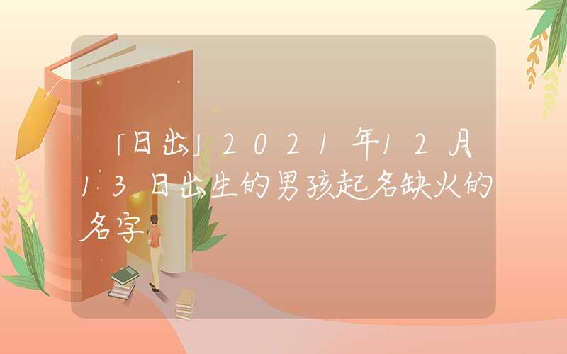 「日出」2021年12月13日出生的男孩起名缺火的名字