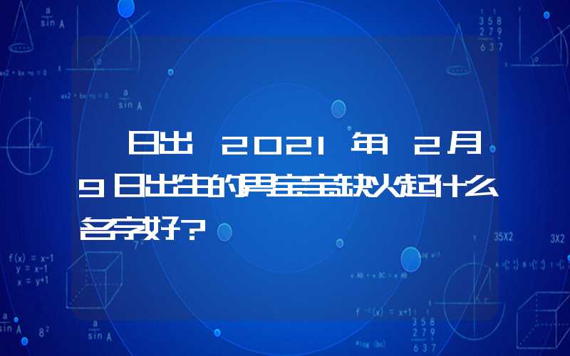 「日出」2021年12月9日出生的男宝宝缺火起什么名字好？