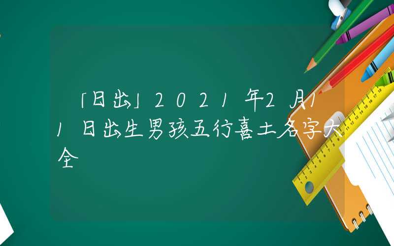 「日出」2021年2月11日出生男孩五行喜土名字大全