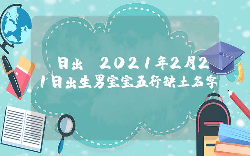 「日出」2021年2月21日出生男宝宝五行缺土名字