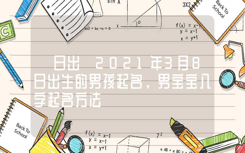 「日出」2021年3月8日出生的男孩起名，男宝宝八字起名方法