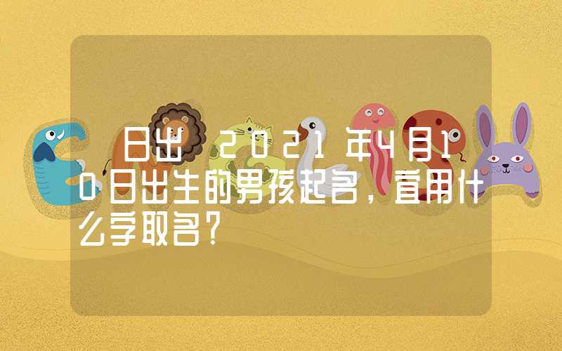 「日出」2021年4月10日出生的男孩起名，宜用什么字取名？