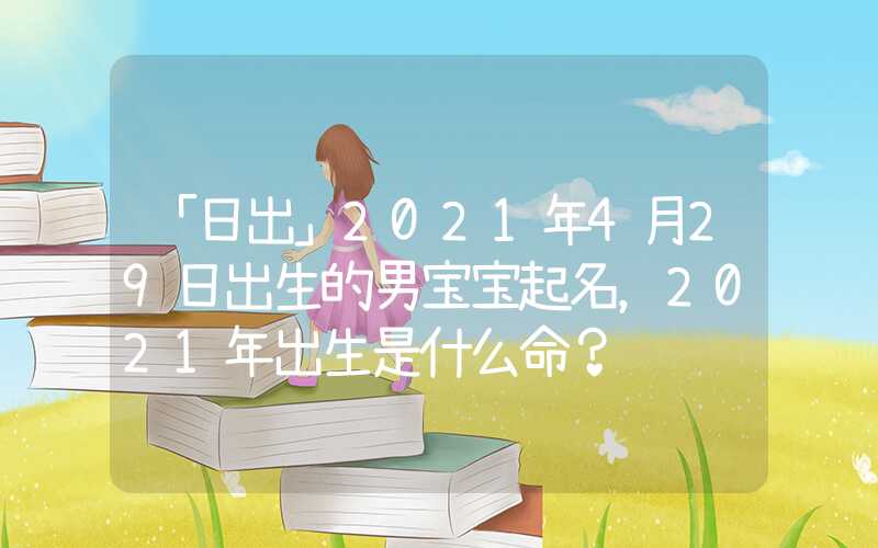 「日出」2021年4月29日出生的男宝宝起名，2021年出生是什么命？