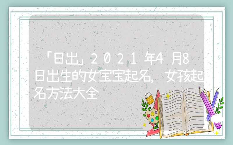 「日出」2021年4月8日出生的女宝宝起名，女孩起名方法大全