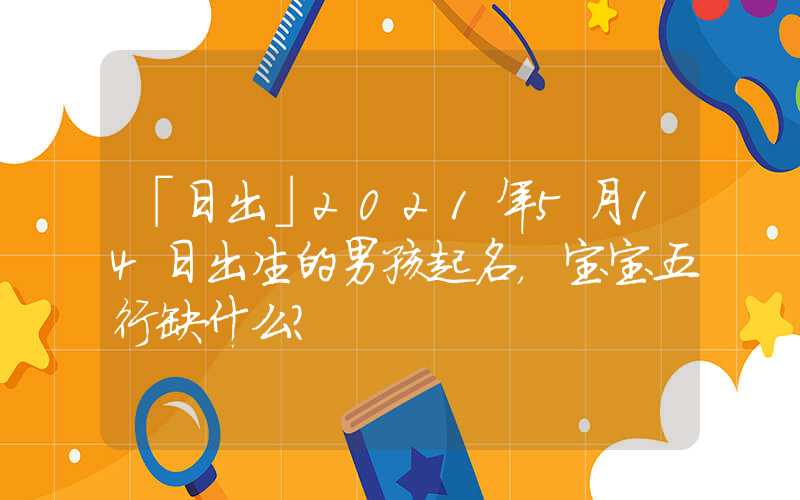 「日出」2021年5月14日出生的男孩起名，宝宝五行缺什么？
