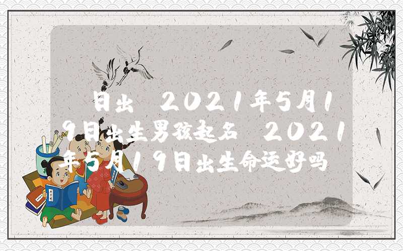 「日出」2021年5月19日出生男孩起名，2021年5月19日出生命运好吗？