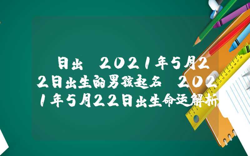 「日出」2021年5月22日出生的男孩起名，2021年5月22日出生命运解析！