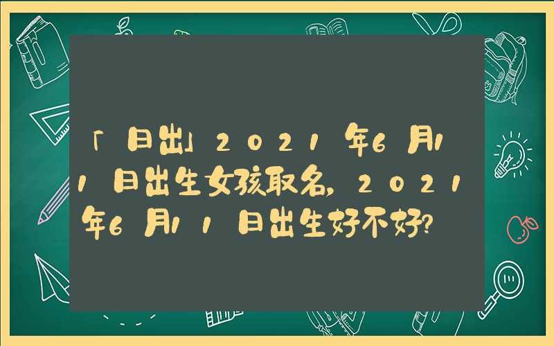 「日出」2021年6月11日出生女孩取名，2021年6月11日出生好不好？