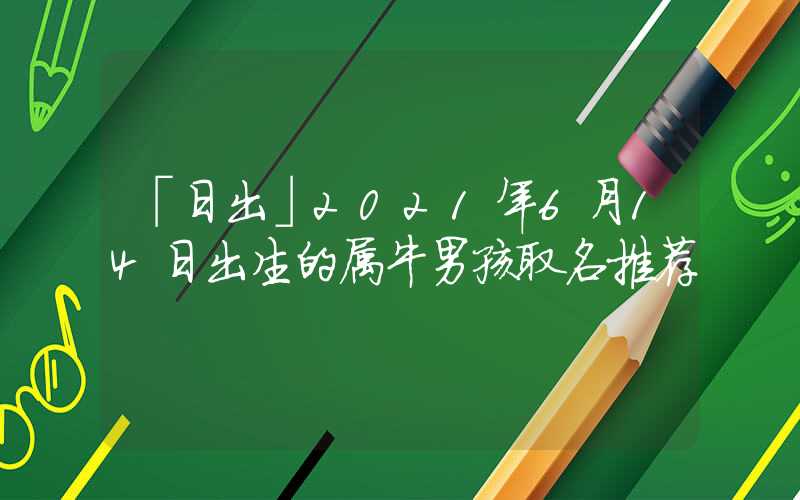「日出」2021年6月14日出生的属牛男孩取名推荐