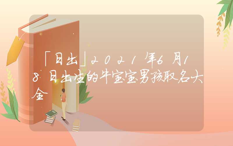「日出」2021年6月18日出生的牛宝宝男孩取名大全