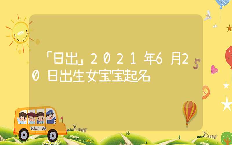 「日出」2021年6月20日出生女宝宝起名