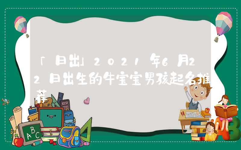 「日出」2021年6月22日出生的牛宝宝男孩起名推荐
