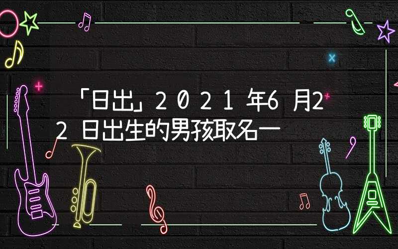 「日出」2021年6月22日出生的男孩取名一览