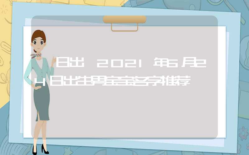 「日出」2021年6月24日出生男宝宝名字推荐