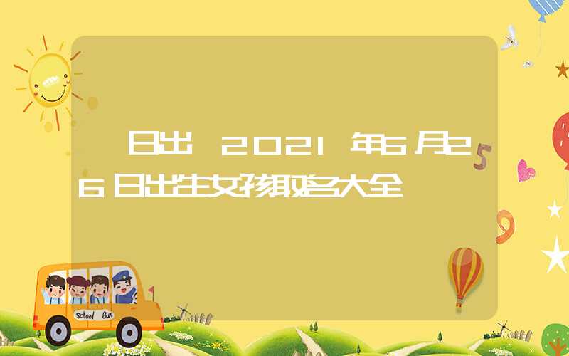 「日出」2021年6月26日出生女孩取名大全