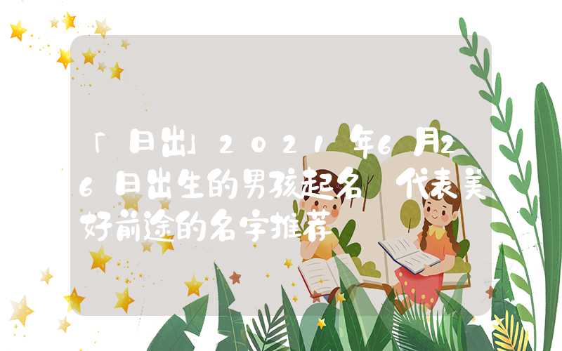 「日出」2021年6月26日出生的男孩起名 代表美好前途的名字推荐