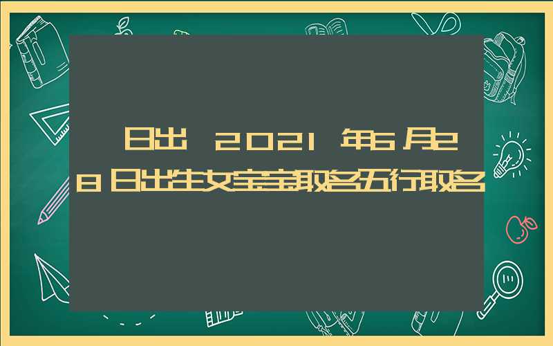 「日出」2021年6月28日出生女宝宝取名五行取名