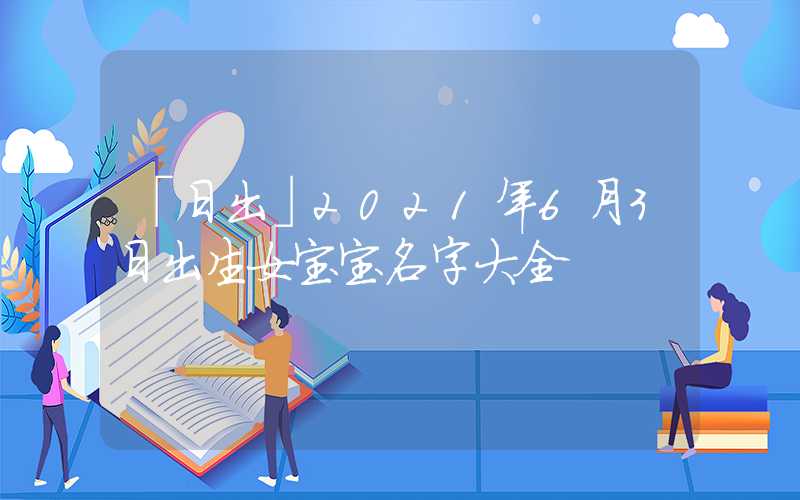 「日出」2021年6月3日出生女宝宝名字大全