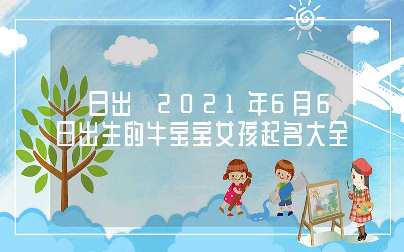 「日出」2021年6月6日出生的牛宝宝女孩起名大全
