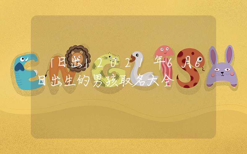 「日出」2021年6月6日出生的男孩取名大全