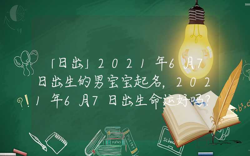 「日出」2021年6月7日出生的男宝宝起名，2021年6月7日出生命运好吗？
