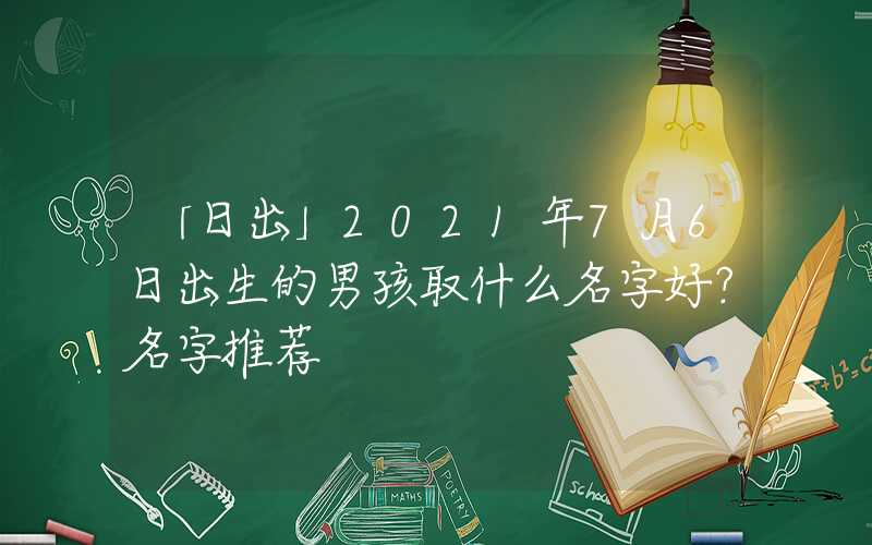 「日出」2021年7月6日出生的男孩取什么名字好？名字推荐